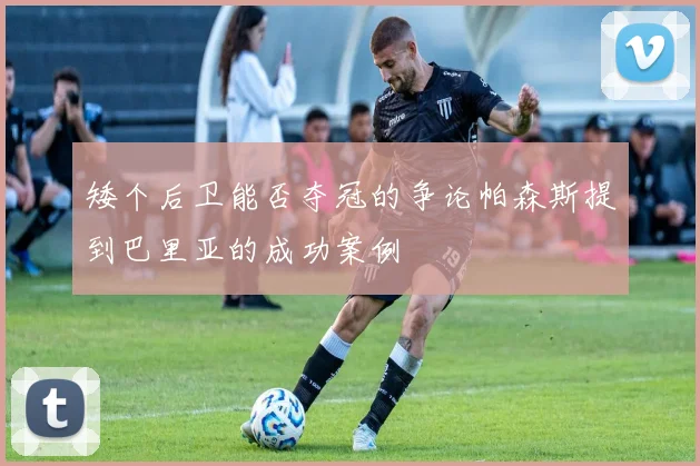 矮个后卫能否夺冠的争论帕森斯提到巴里亚的成功案例