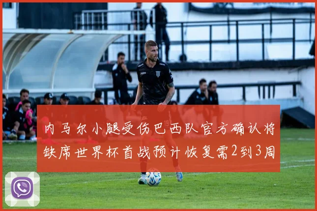 内马尔小腿受伤巴西队官方确认将缺席世界杯首战预计恢复需2到3周