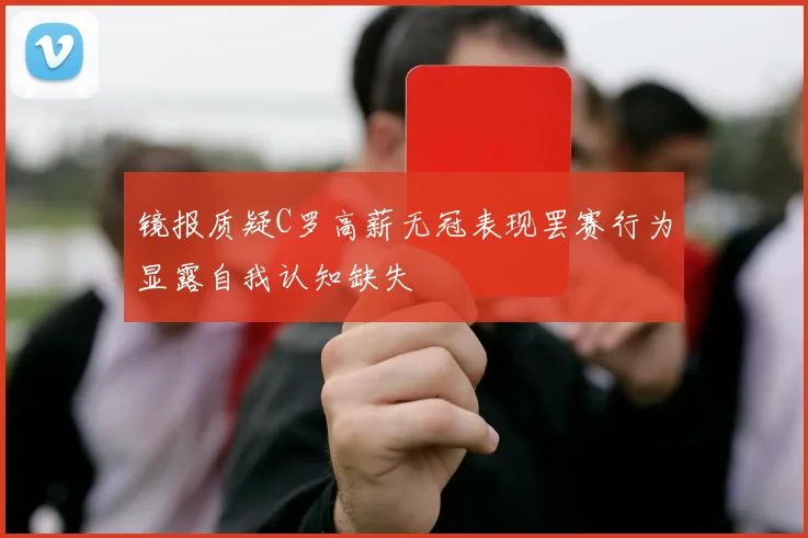 镜报质疑C罗高薪无冠表现罢赛行为显露自我认知缺失