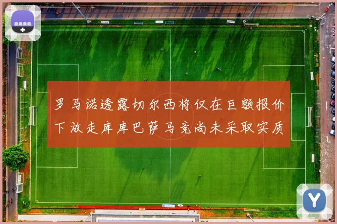 罗马诺透露切尔西将仅在巨额报价下放走库库巴萨马竞尚未采取实质行动