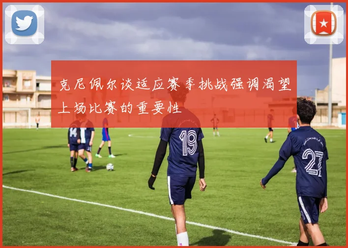 克尼佩尔谈适应赛季挑战强调渴望上场比赛的重要性