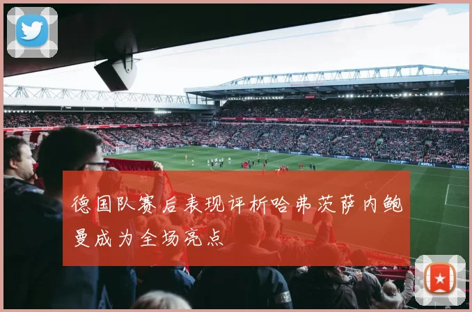 德国队赛后表现评析哈弗茨萨内鲍曼成为全场亮点