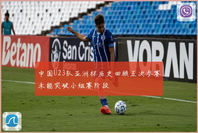 中国U23队亚洲杯历史回顾五次参赛未能突破小组赛阶段