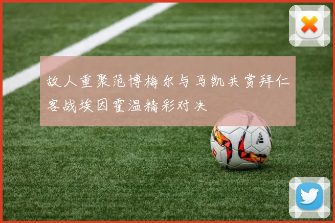 故人重聚范博梅尔与马凯共赏拜仁客战埃因霍温精彩对决