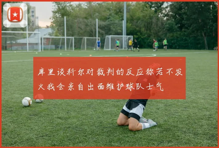 库里谈科尔对裁判的反应称若不发火我会亲自出面维护球队士气