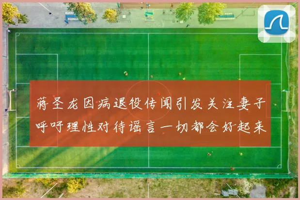 蒋圣龙因病退役传闻引发关注妻子呼吁理性对待谣言一切都会好起来