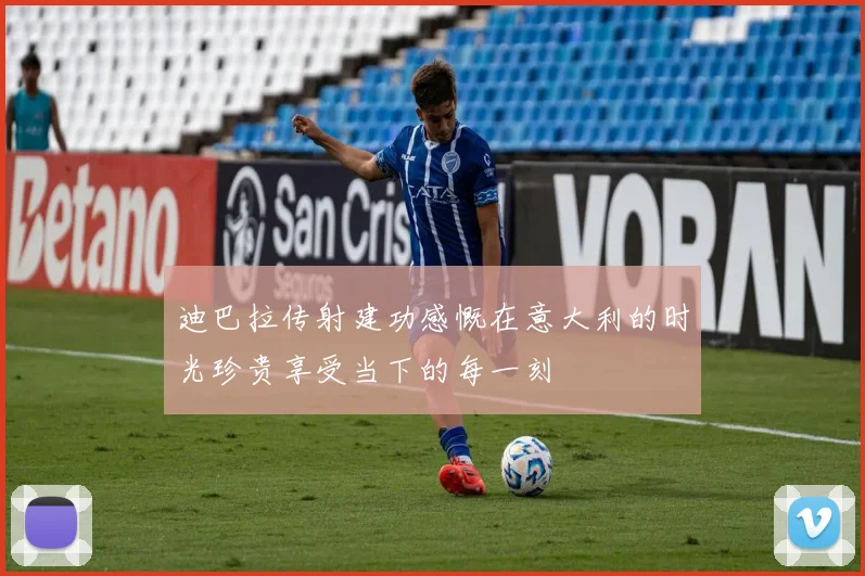 迪巴拉传射建功感慨在意大利的时光珍贵享受当下的每一刻