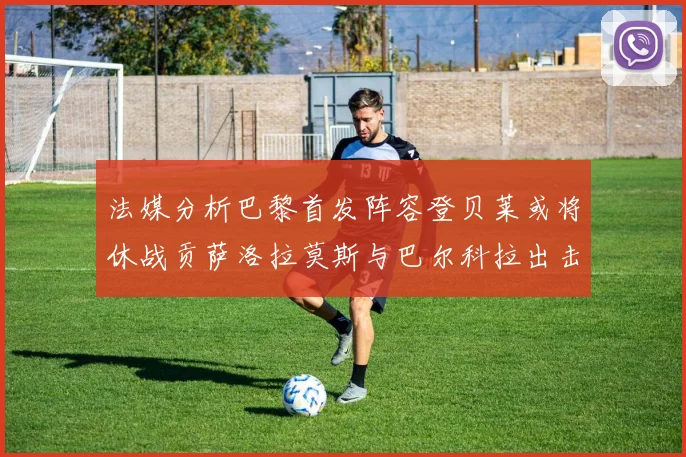 法媒分析巴黎首发阵容登贝莱或将休战贡萨洛拉莫斯与巴尔科拉出击