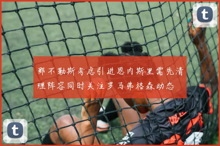 那不勒斯考虑引进恩内斯里需先清理阵容同时关注罗马弗格森动态