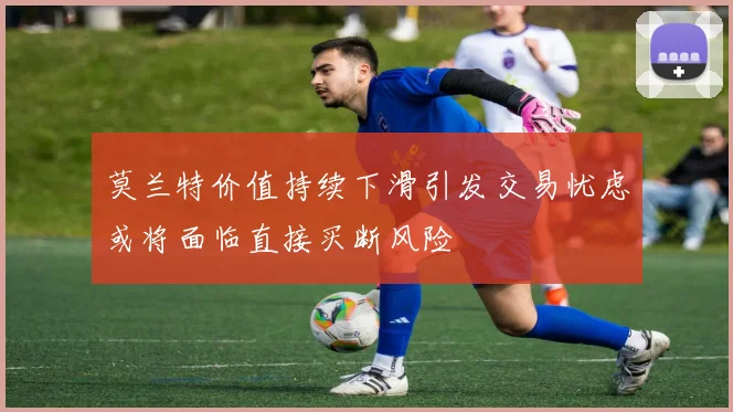 莫兰特价值持续下滑引发交易忧虑或将面临直接买断风险