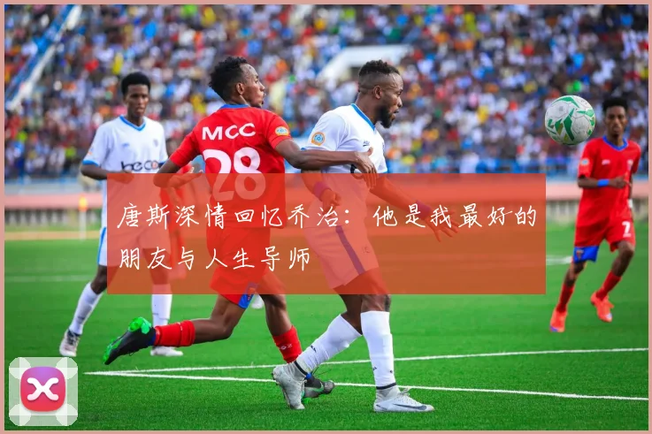 唐斯深情回忆乔治：他是我最好的朋友与人生导师