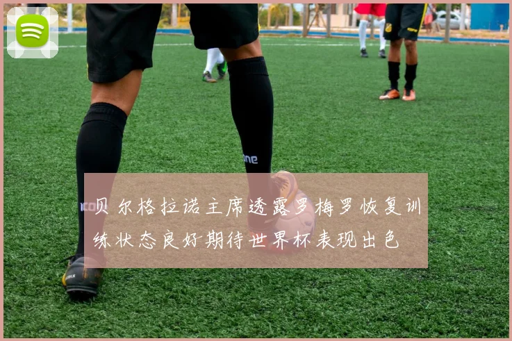 贝尔格拉诺主席透露罗梅罗恢复训练状态良好期待世界杯表现出色