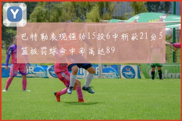 巴特勒表现强劲15投6中斩获21分5篮板罚球命中率高达89