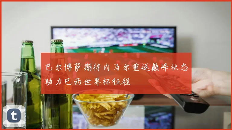 巴尔博萨期待内马尔重返巅峰状态助力巴西世界杯征程